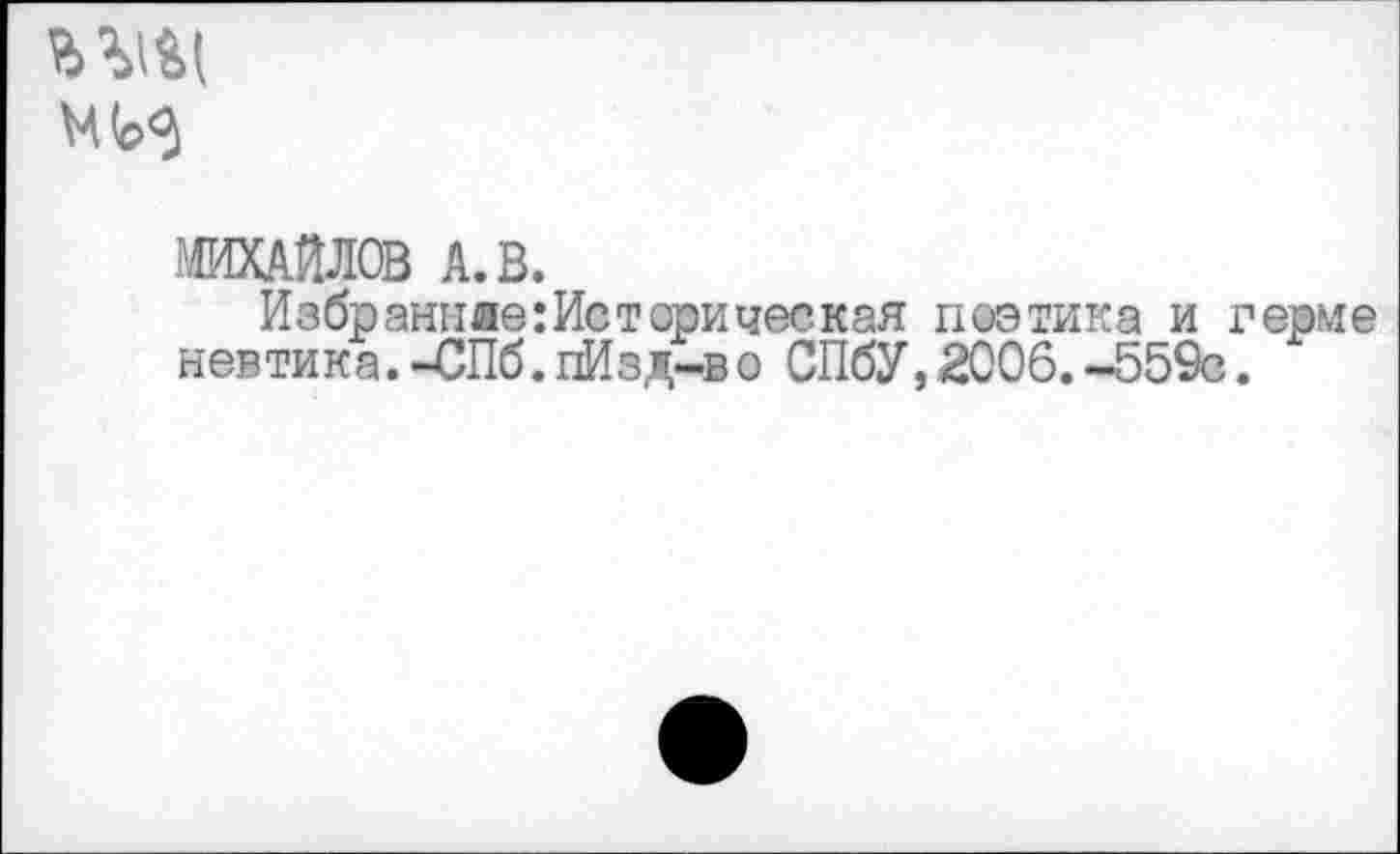 ﻿
МИХАЙЛОВ А. В.
Избранна©: Ис тори чес кая поэтика и герме невтика. -СПб.пИзд-во СПбУ,2006.-559с.